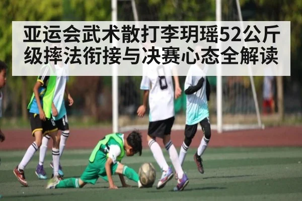 亚运会武术散打李玥瑶52公斤级摔法衔接与决赛心态全解读