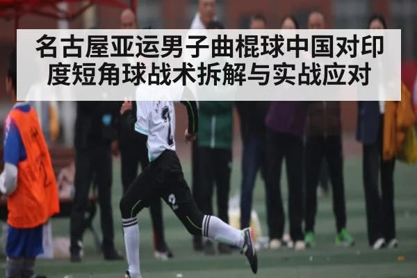名古屋亚运男子曲棍球中国对印度短角球战术拆解与实战应对